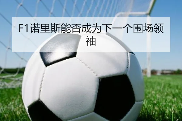 F1诺里斯能否成为下一个围场领袖