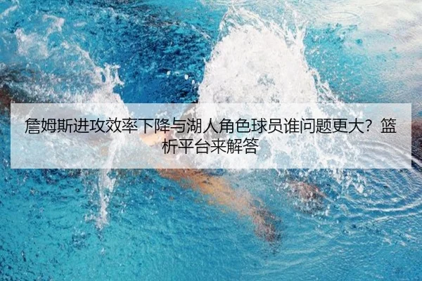 詹姆斯进攻效率下降与湖人角色球员谁问题更大？篮析平台来解答