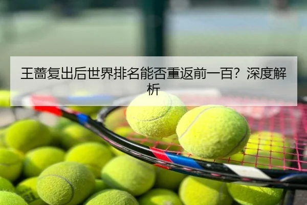 王蔷复出后世界排名能否重返前一百？深度解析